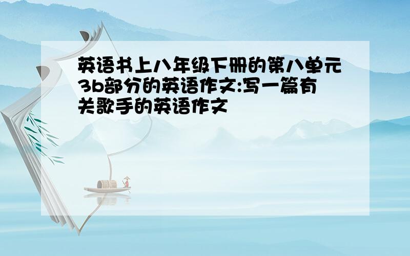 英语书上八年级下册的第八单元3b部分的英语作文:写一篇有关歌手的英语作文