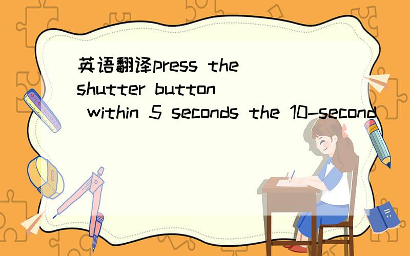 英语翻译press the shutter button within 5 seconds the 10-second