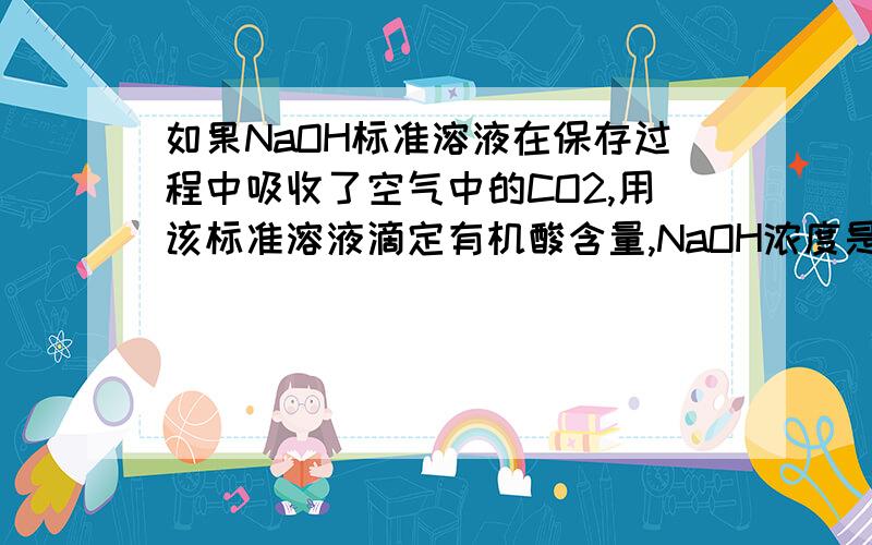 如果NaOH标准溶液在保存过程中吸收了空气中的CO2,用该标准溶液滴定有机酸含量,NaOH浓度是否会改变?对测定结果有何