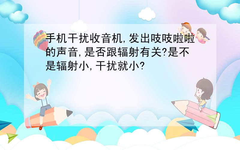 手机干扰收音机,发出吱吱啦啦的声音,是否跟辐射有关?是不是辐射小,干扰就小?