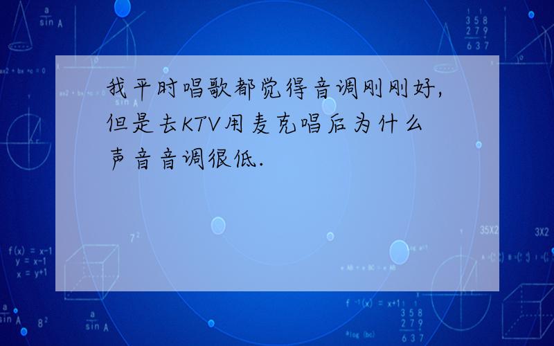 我平时唱歌都觉得音调刚刚好,但是去KTV用麦克唱后为什么声音音调很低.