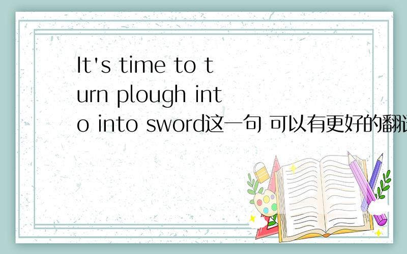 It's time to turn plough into into sword这一句 可以有更好的翻译么 .