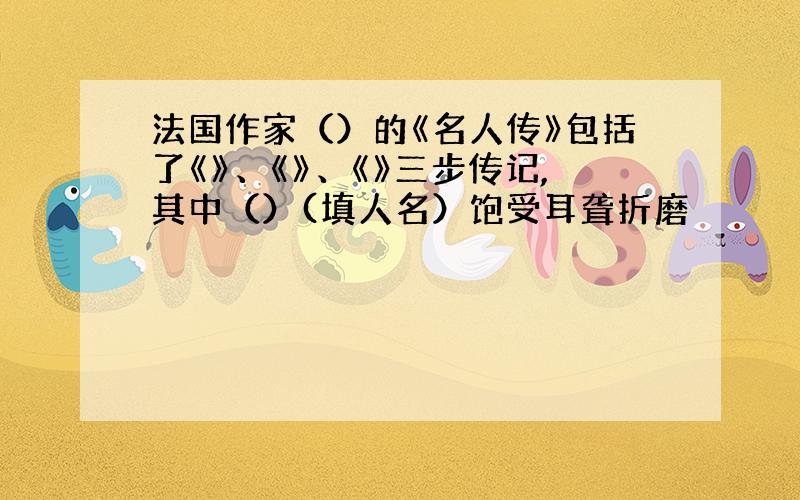 法国作家（）的《名人传》包括了《》、《》、《》三步传记,其中（）(填人名）饱受耳聋折磨