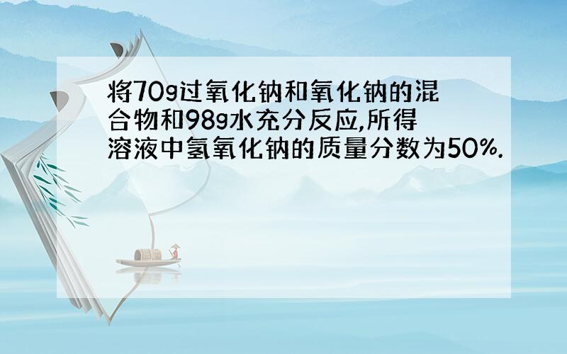 将70g过氧化钠和氧化钠的混合物和98g水充分反应,所得溶液中氢氧化钠的质量分数为50%.