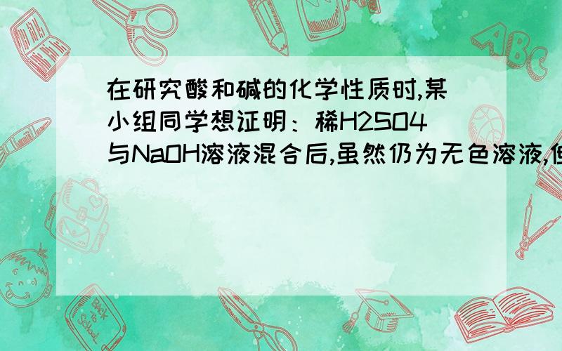 在研究酸和碱的化学性质时,某小组同学想证明：稀H2SO4与NaOH溶液混合后,虽然仍为无色溶液,但确实发生了化学反应.请