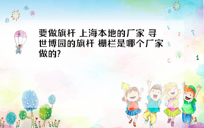 要做旗杆 上海本地的厂家 寻世博园的旗杆 栅栏是哪个厂家做的?