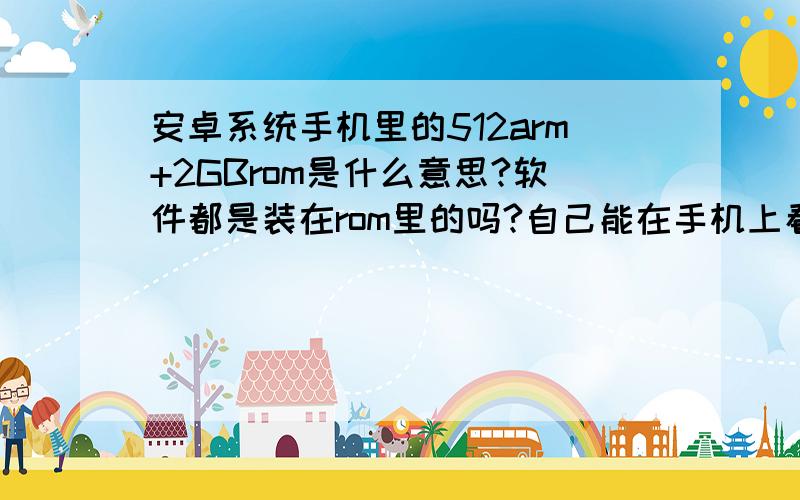 安卓系统手机里的512arm+2GBrom是什么意思?软件都是装在rom里的吗?自己能在手机上看到ram.rom的已用和