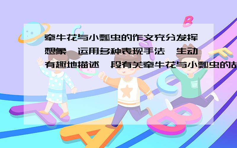 牵牛花与小瓢虫的作文充分发挥想象,运用多种表现手法,生动有趣地描述一段有关牵牛花与小瓢虫的故事,想想合理.内容要具体,突