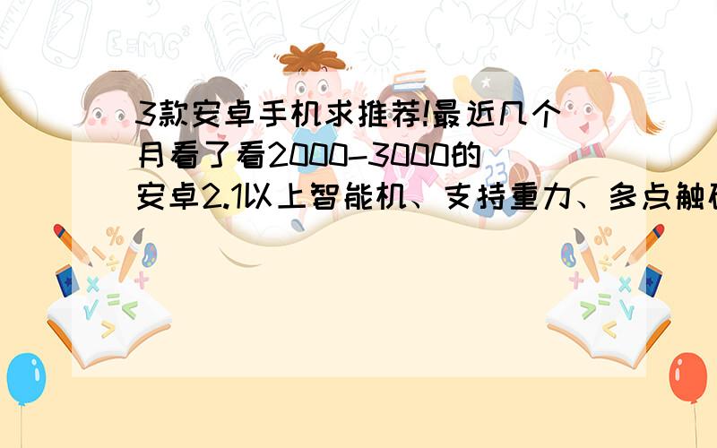 3款安卓手机求推荐!最近几个月看了看2000-3000的安卓2.1以上智能机、支持重力、多点触碰、800MHZ以上、选出