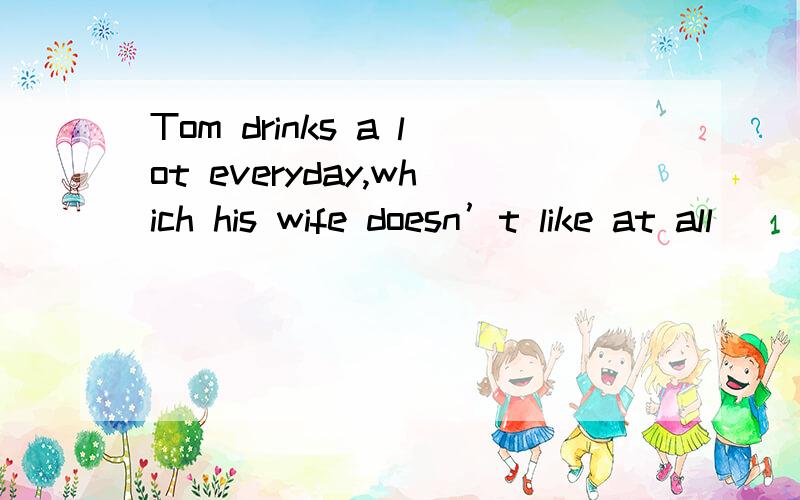 Tom drinks a lot everyday,which his wife doesn’t like at all