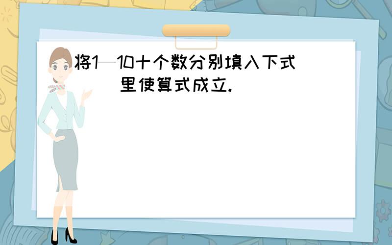 将1—10十个数分别填入下式（ ）里使算式成立.