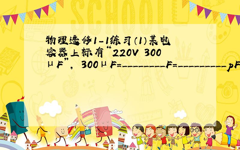 物理选修1-1练习（1）某电容器上标有“220V 300μF”, 300μF＝________F＝_________pF