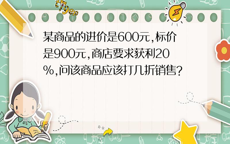 某商品的进价是600元,标价是900元,商店要求获利20%,问该商品应该打几折销售?