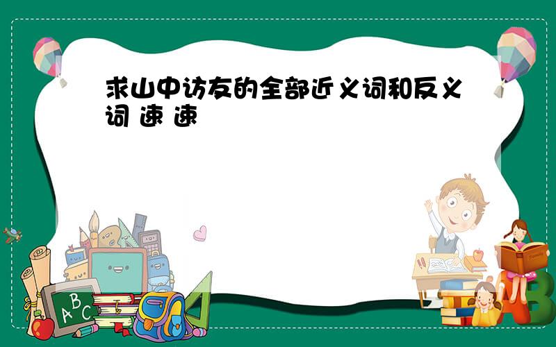 求山中访友的全部近义词和反义词 速 速