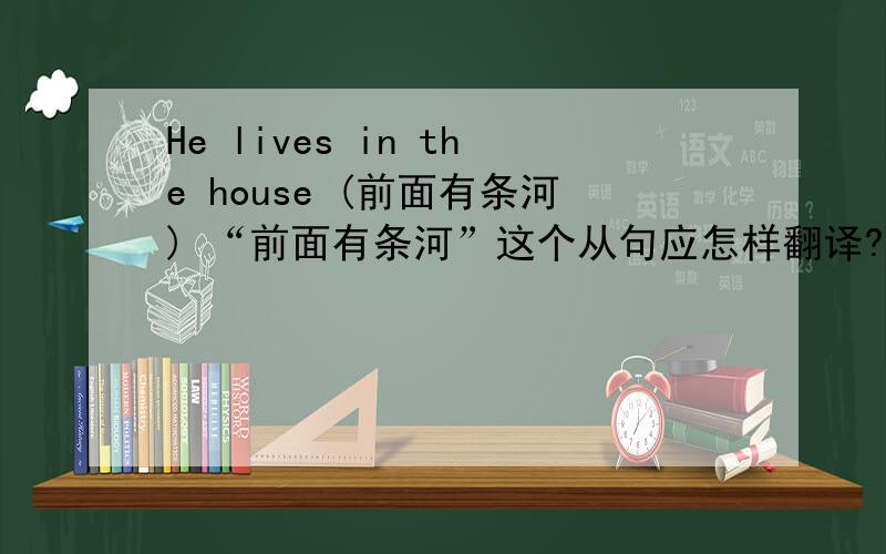 He lives in the house (前面有条河) “前面有条河”这个从句应怎样翻译?