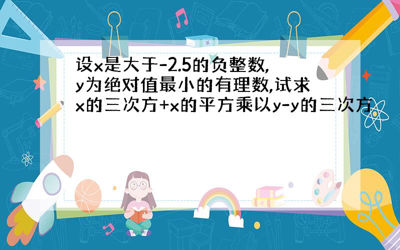 设x是大于-2.5的负整数,y为绝对值最小的有理数,试求x的三次方+x的平方乘以y-y的三次方