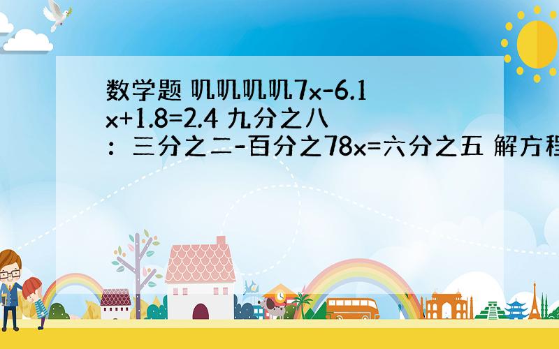 数学题 叽叽叽叽7x-6.1x+1.8=2.4 九分之八：三分之二-百分之78x=六分之五 解方程