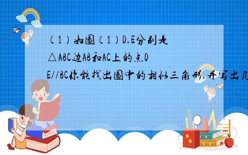 （1）如图（1）D,E分别是△ABC边AB和AC上的点DE//BC你能找出图中的相似三角形,并写出几组成比例的线段吗?