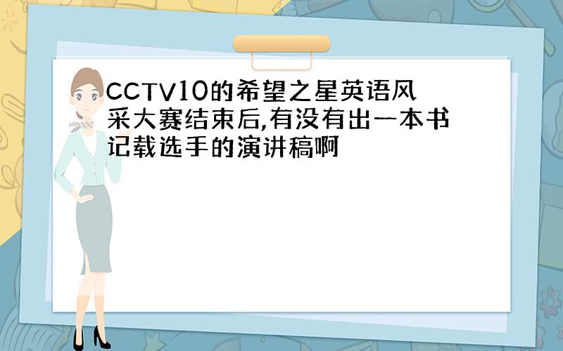 CCTV10的希望之星英语风采大赛结束后,有没有出一本书记载选手的演讲稿啊