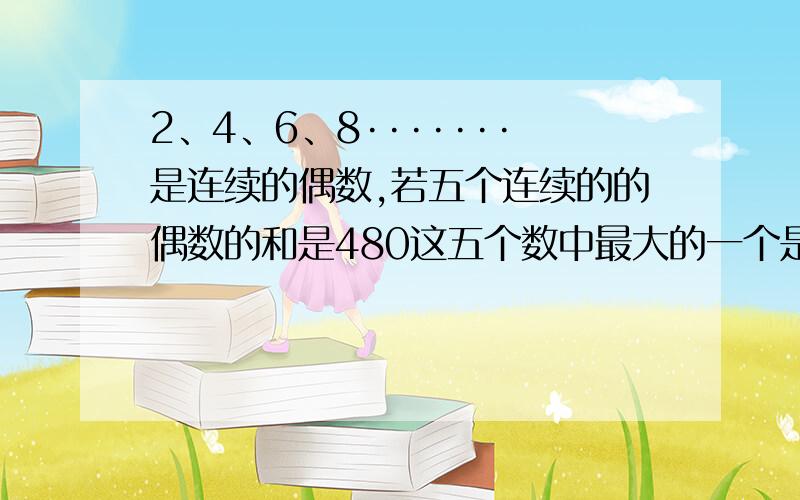 2、4、6、8·······是连续的偶数,若五个连续的的偶数的和是480这五个数中最大的一个是多少?要算式