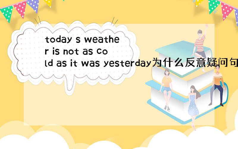 today s weather is not as cold as it was yesterday为什么反意疑问句为I