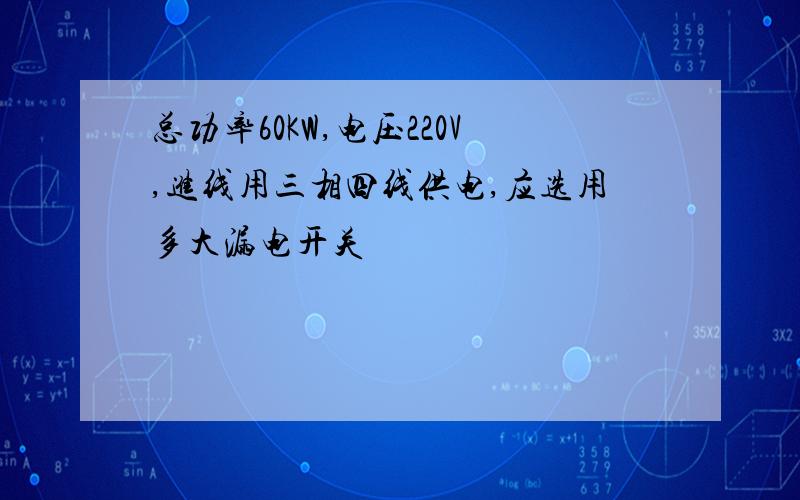 总功率60KW,电压220V,进线用三相四线供电,应选用多大漏电开关