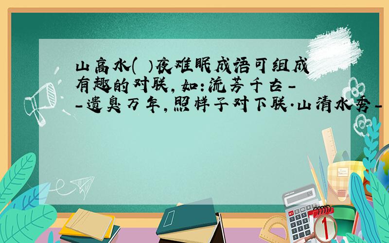 山高水( ）夜难眠成语可组成有趣的对联,如：流芳千古－ －遗臭万年,照样子对下联.山清水秀－ － 狗仗人势－ － 雪中送