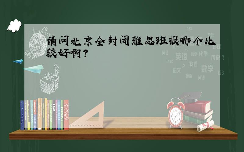 请问北京全封闭雅思班报哪个比较好啊?