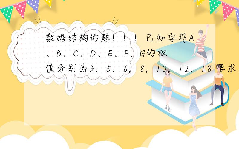 数据结构的题！！！已知字符A、B、C、D、E、F、G的权值分别为3，5，6，8，10，12，18 要求：（1）建立哈夫曼