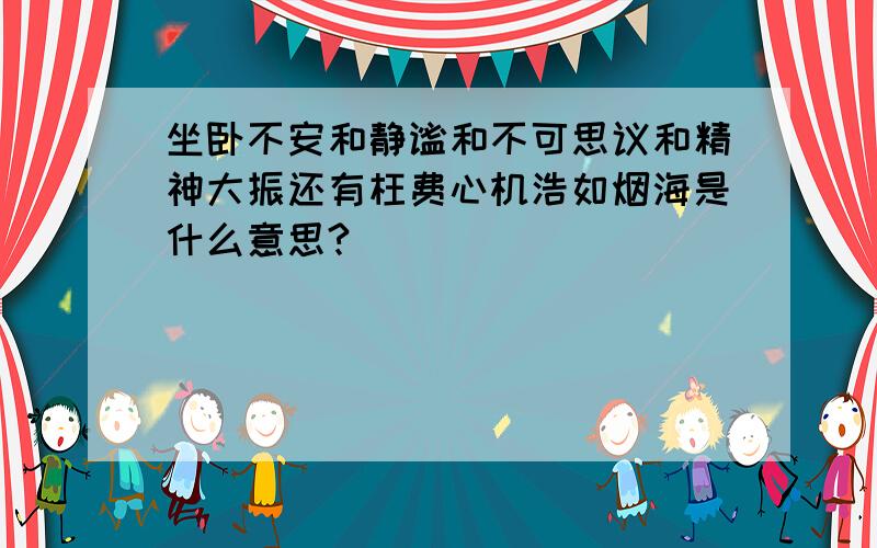 坐卧不安和静谧和不可思议和精神大振还有枉费心机浩如烟海是什么意思?