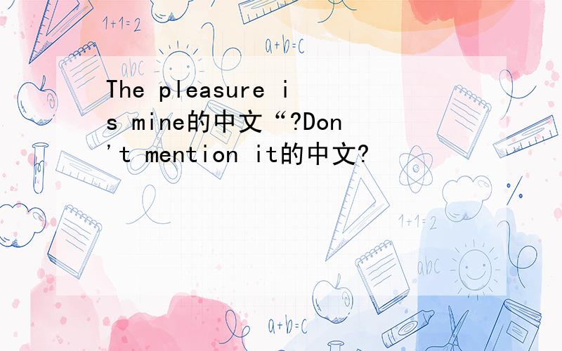 The pleasure is mine的中文“?Don't mention it的中文?