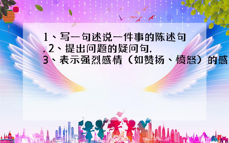 1丶写一句述说一件事的陈述句. 2丶提出问题的疑问句. 3丶表示强烈感情（如赞扬丶愤怒）的感叹句.