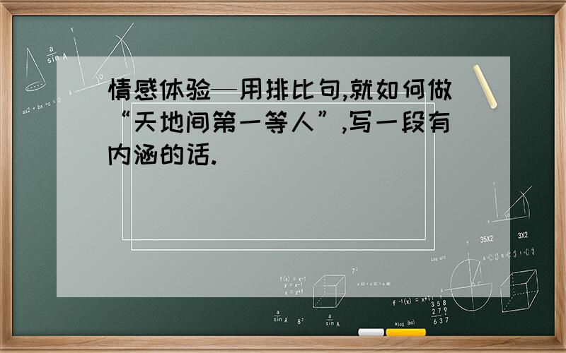 情感体验—用排比句,就如何做“天地间第一等人”,写一段有内涵的话.