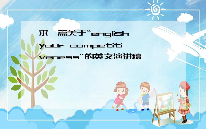 求一篇关于“english,your competitiveness”的英文演讲稿