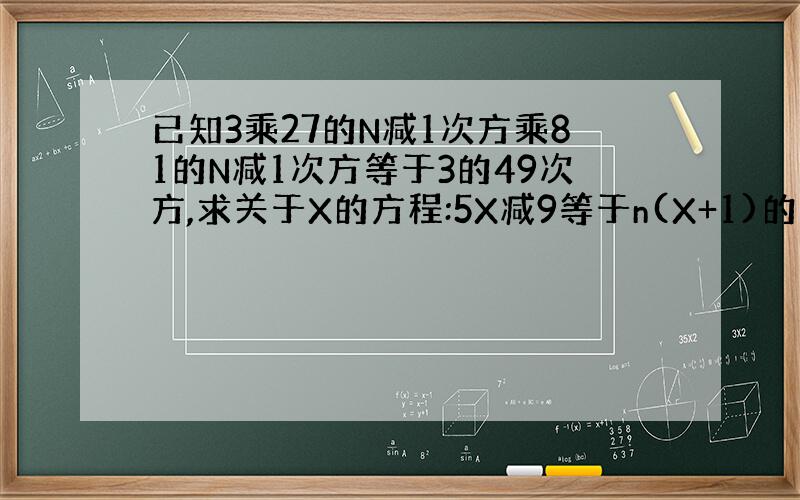 已知3乘27的N减1次方乘81的N减1次方等于3的49次方,求关于X的方程:5X减9等于n(X+1)的解