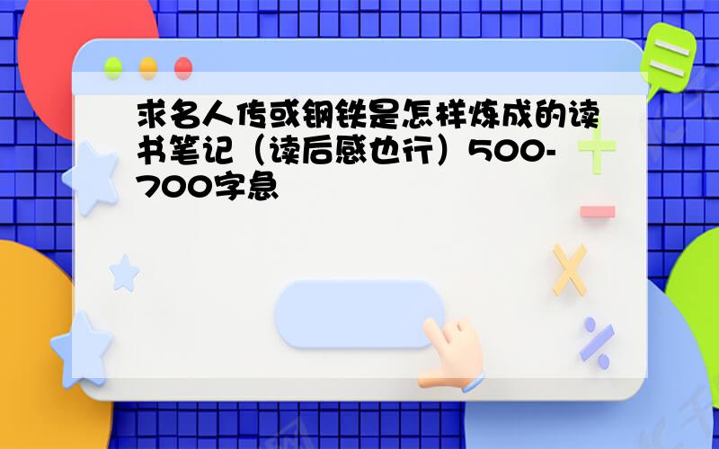 求名人传或钢铁是怎样炼成的读书笔记（读后感也行）500-700字急