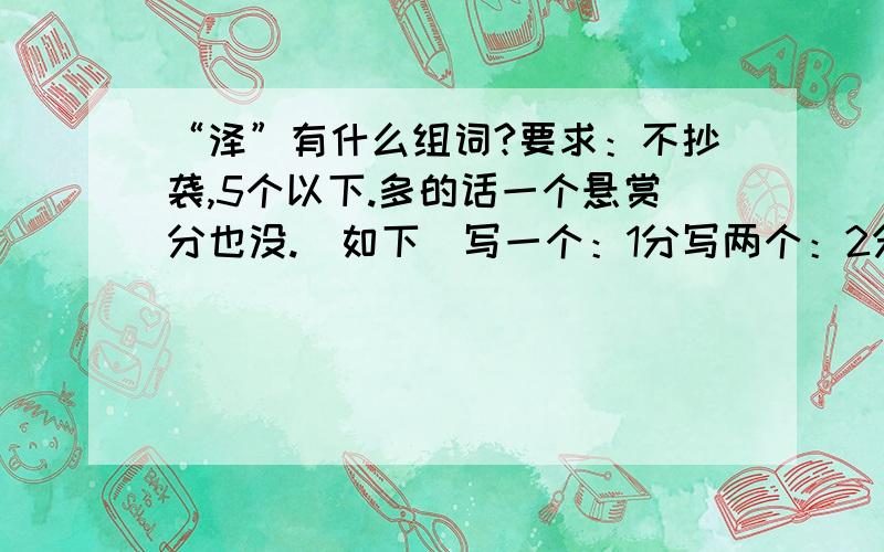 “泽”有什么组词?要求：不抄袭,5个以下.多的话一个悬赏分也没.（如下）写一个：1分写两个：2分写三个：3分写四个：4分