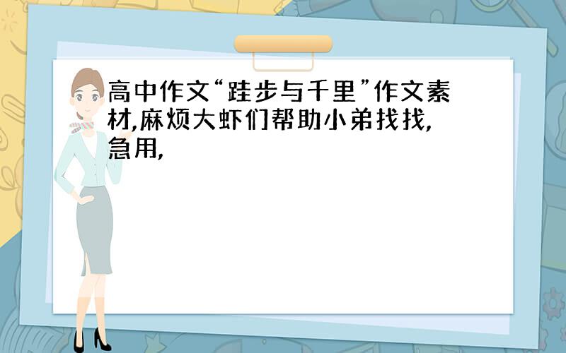 高中作文“跬步与千里”作文素材,麻烦大虾们帮助小弟找找,急用,