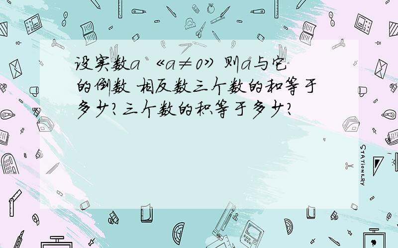 设实数a 《a≠0》则a与它的倒数 相反数三个数的和等于多少?三个数的积等于多少?