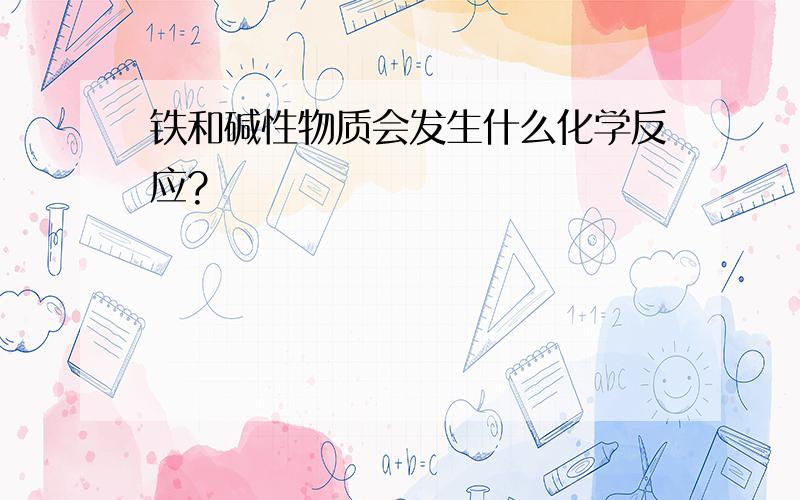 铁和碱性物质会发生什么化学反应?