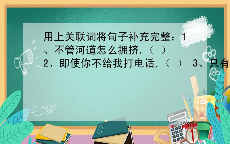 用上关联词将句子补充完整：1、不管河道怎么拥挤,（ ） 2、即使你不给我打电话,（ ） 3、只有勇敢、劳