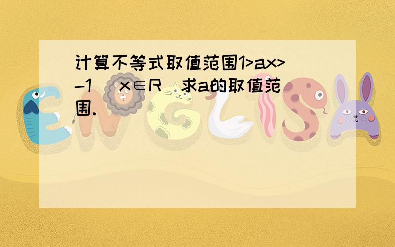 计算不等式取值范围1>ax>-1 （x∈R）求a的取值范围.