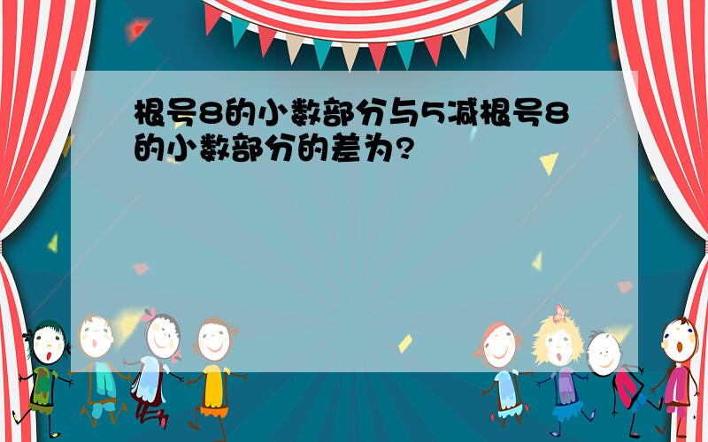 根号8的小数部分与5减根号8的小数部分的差为?