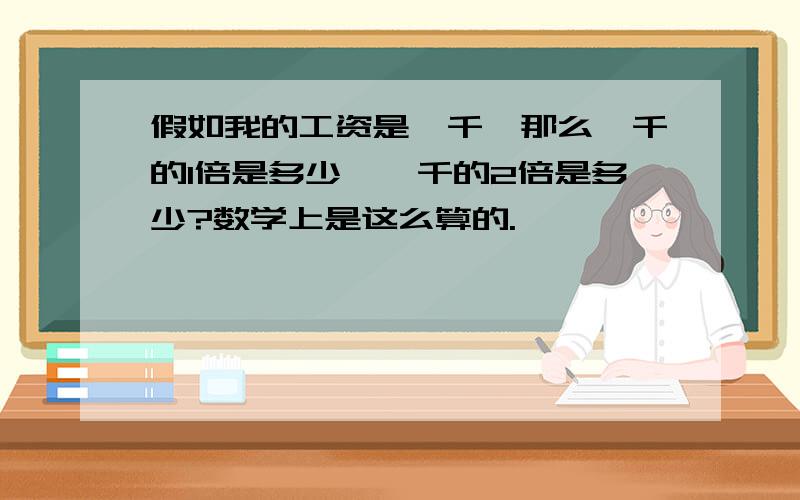 假如我的工资是一千,那么一千的1倍是多少,一千的2倍是多少?数学上是这么算的.