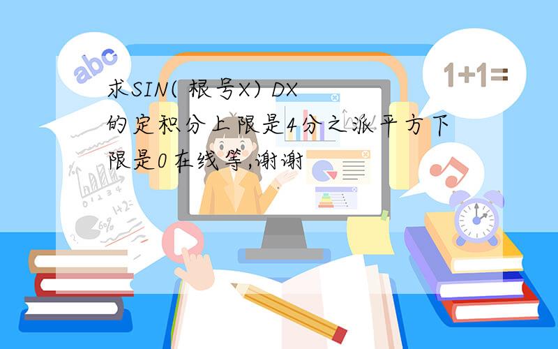 求SIN( 根号X) DX 的定积分上限是4分之派平方下限是0在线等,谢谢