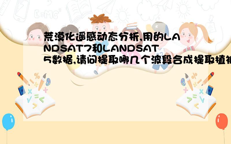 荒漠化遥感动态分析,用的LANDSAT7和LANDSAT5数据,请问提取哪几个波段合成提取植被指数和地表反照率好些