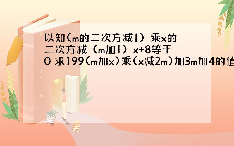 以知(m的二次方减1）乘x的二次方减（m加1）x+8等于0 求199(m加x)乘(x减2m)加3m加4的值 还有一道 求