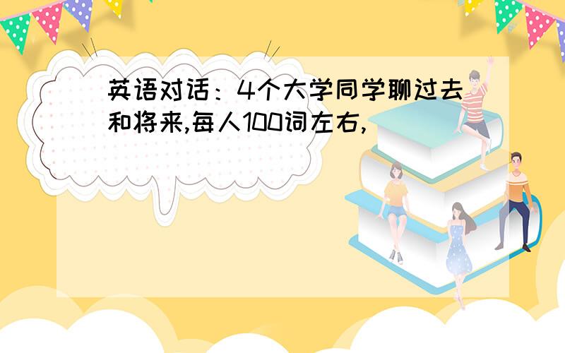 英语对话：4个大学同学聊过去和将来,每人100词左右,