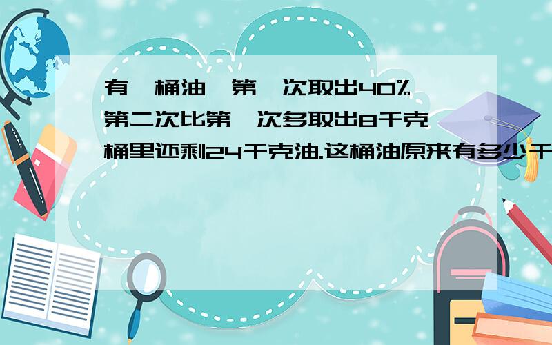 有一桶油,第一次取出40%,第二次比第一次多取出8千克,桶里还剩24千克油.这桶油原来有多少千克?