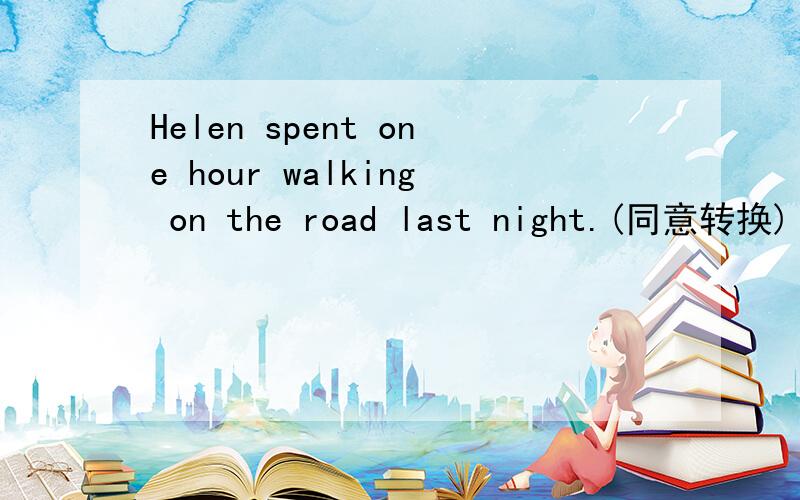 Helen spent one hour walking on the road last night.(同意转换)